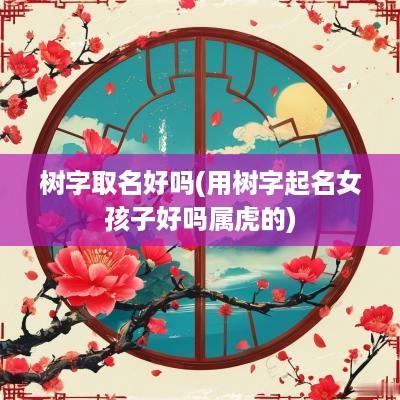树字取名好吗(用树字起名女孩子好吗属虎的)