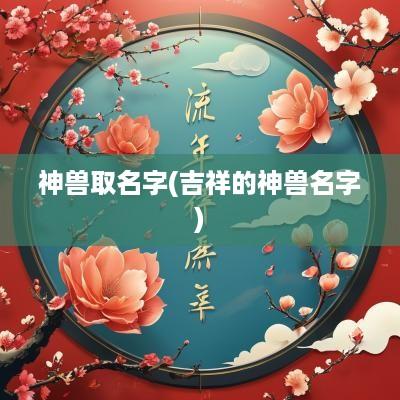 神兽取名字(吉祥的神兽名字)