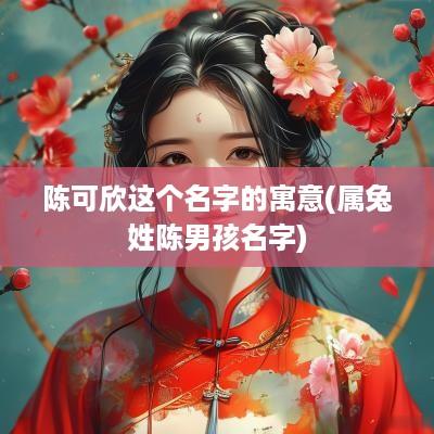 陈可欣这个名字的寓意(属兔姓陈男孩名字)