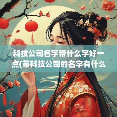 科技公司名字带什么字好一点(带科技公司的名字有什么好处)