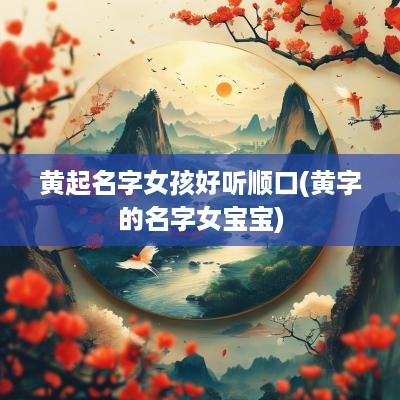 黄起名字女孩好听顺口(黄字的名字女宝宝)