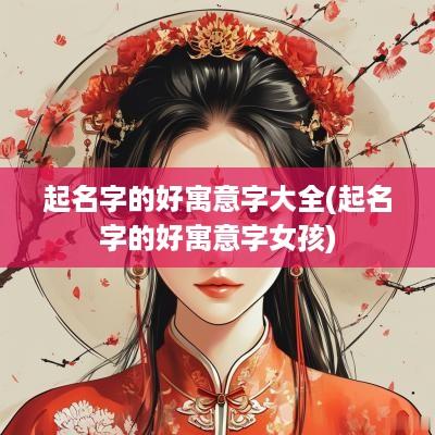 起名字的好寓意字大全(起名字的好寓意字女孩) 起名字的好寓意字大全(起名字的好寓意字女孩)