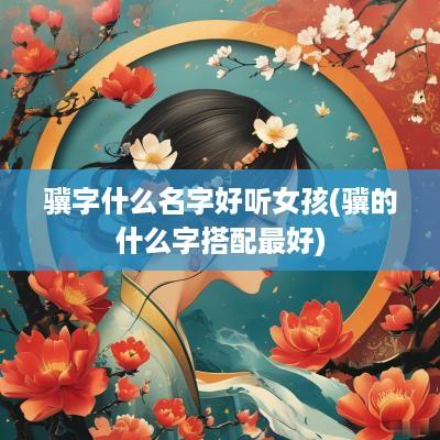 骥字什么名字好听女孩(骥的什么字搭配最好)