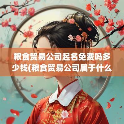 粮食贸易公司起名免费吗多少钱(粮食贸易公司属于什么行业)