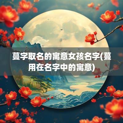 蔓字取名的寓意女孩名字(蔓用在名字中的寓意)