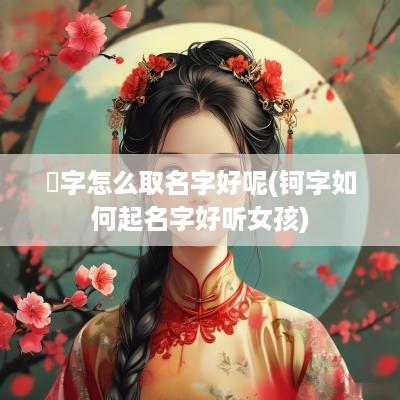 杋字怎么取名字好呢(钶字如何起名字好听女孩)