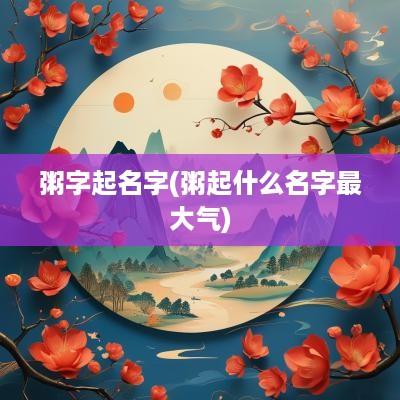 粥字起名字(粥起什么名字最大气)