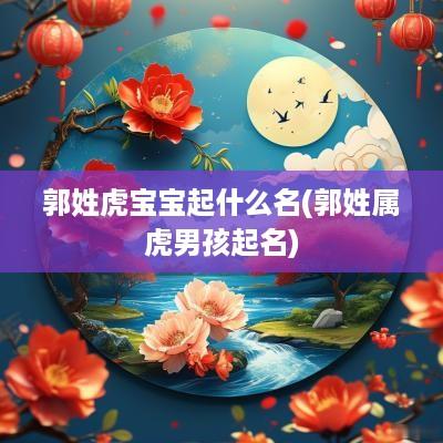 郭姓虎宝宝起什么名(郭姓属虎男孩起名)