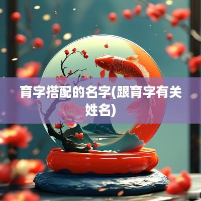 育字搭配的名字(跟育字有关姓名)