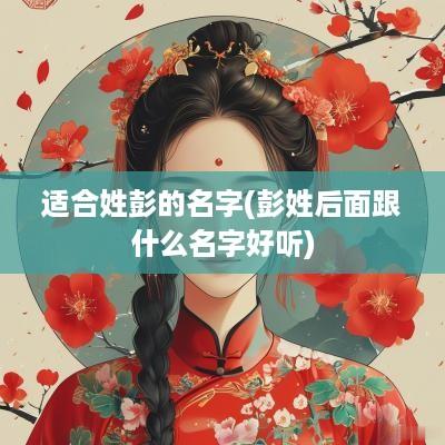 适合姓彭的名字(彭姓后面跟什么名字好听)
