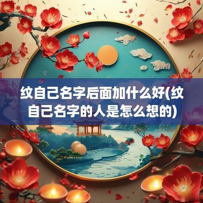 纹自己名字后面加什么好(纹自己名字的人是怎么想的)