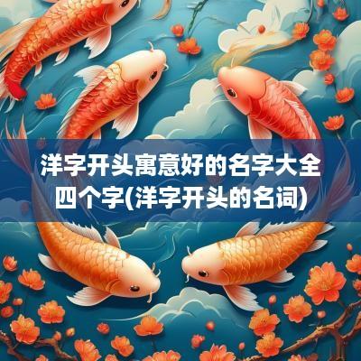 洋字开头寓意好的名字大全四个字(洋字开头的名词)