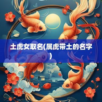 土虎女取名(属虎带土的名字)