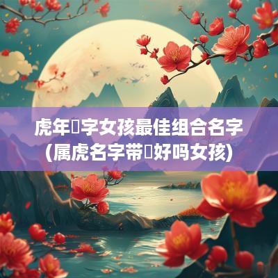 蛇年玥字女孩最佳组合名字(属虎名字带玥好吗女孩)