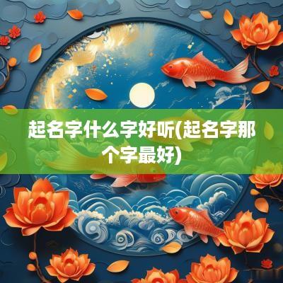 起名字什么字好听(起名字那个字最好)