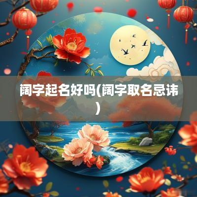 阔字起名好吗(阔字取名忌讳)