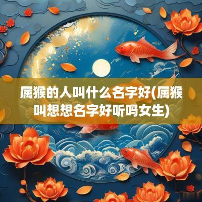 属猴的人叫什么名字好(属猴叫想想名字好听吗女生)