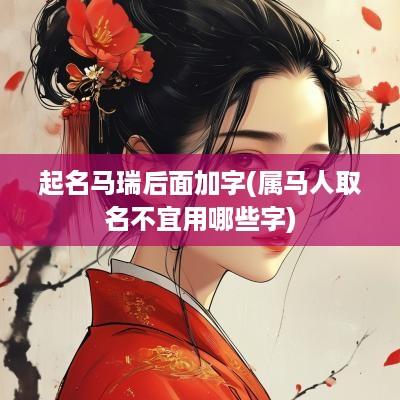起名马瑞后面加字(属马人取名不宜用哪些字)