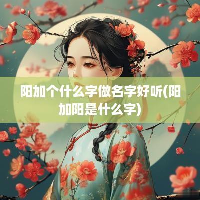 阳加个什么字做名字好听(阳加阳是什么字)