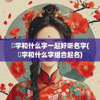 琂字和什么字一起好听名字(莯字和什么字组合起名)