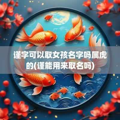 谨字可以取女孩名字吗属虎的(谨能用来取名吗)