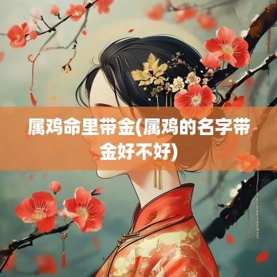 属鸡命里带金(属鸡的名字带金好不好)