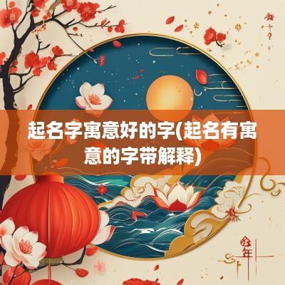起名字寓意好的字(起名有寓意的字带解释)