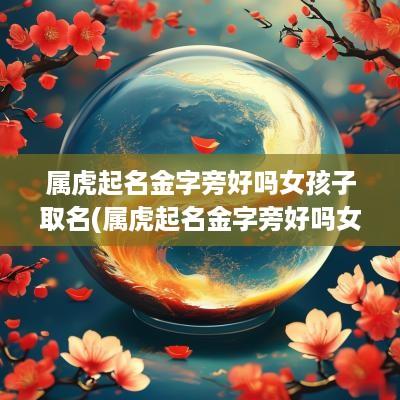属虎起名金字旁好吗女孩子取名(属虎起名金字旁好吗女孩子名字)
