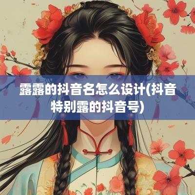 露露的抖音名怎么设计(抖音特别露的抖音号)