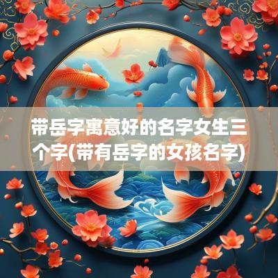 带岳字寓意好的名字女生三个字(带有岳字的女孩名字)