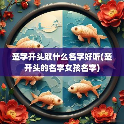 楚字开头取什么名字好听(楚开头的名字女孩名字)