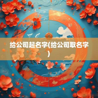 给公司起名字(给公司取名字)