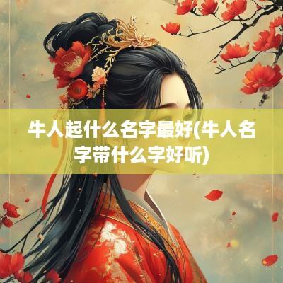 牛人起什么名字最好(牛人名字带什么字好听)