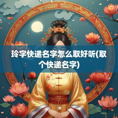 玲字快递名字怎么取好听(取个快递名字)