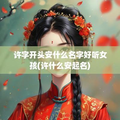 许字开头安什么名字好听女孩(许什么安起名)