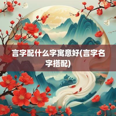 言字配什么字寓意好(言字名字搭配)