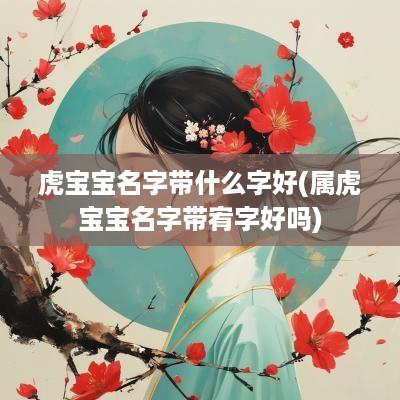 虎宝宝名字带什么字好(属虎宝宝名字带宥字好吗)