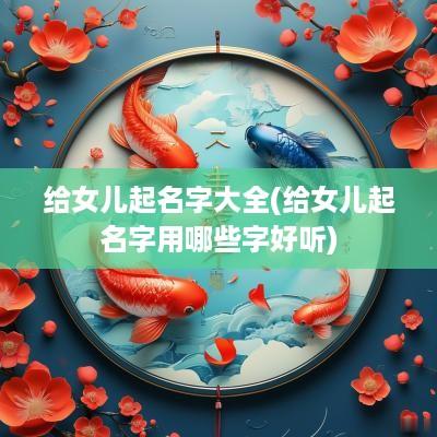 给女儿起名字大全(给女儿起名字用哪些字好听)