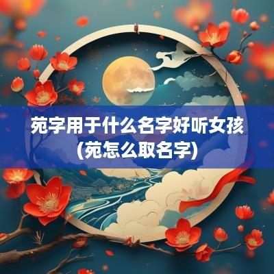 苑字用于什么名字好听女孩(苑怎么取名字)