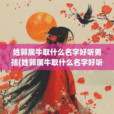 姓郭属牛取什么名字好听男孩(姓郭属牛取什么名字好听点)