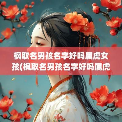 枫取名男孩名字好吗属虎女孩(枫取名男孩名字好吗属虎宝宝)