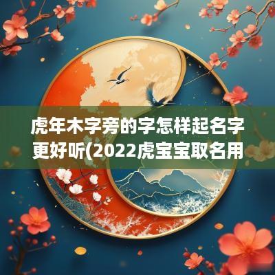 蛇年木字旁的字怎样起名字更好听(2025虎宝宝取名用木旁)