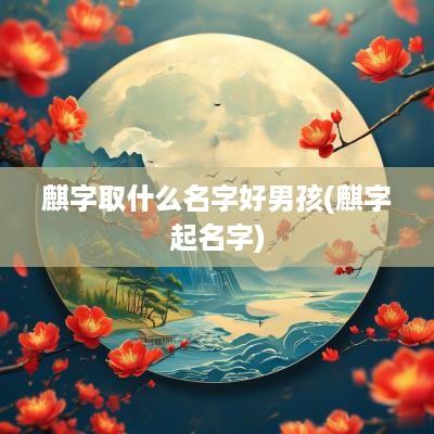 麒字取什么名字好男孩(麒字起名字)