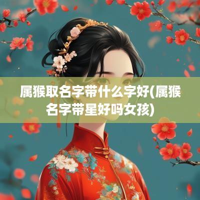 属猴取名字带什么字好(属猴名字带星好吗女孩)
