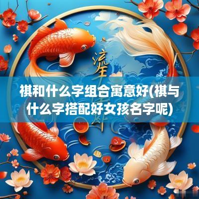 祺和什么字组合寓意好(祺与什么字搭配好女孩名字呢)
