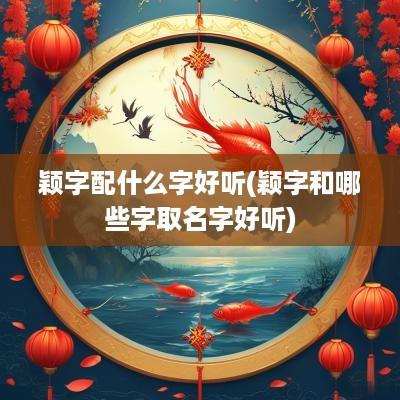 颖字配什么字好听(颖字和哪些字取名字好听)