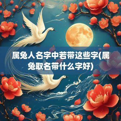 属兔人名字中若带这些字(属兔取名带什么字好)