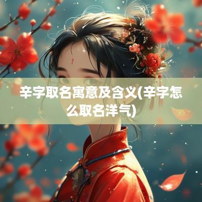 辛字取名寓意及含义(辛字怎么取名洋气)