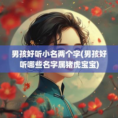 男孩好听小名两个字(男孩好听哪些名字属猪虎宝宝)