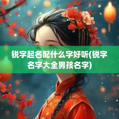 锐字起名配什么字好听(锐字名字大全男孩名字)